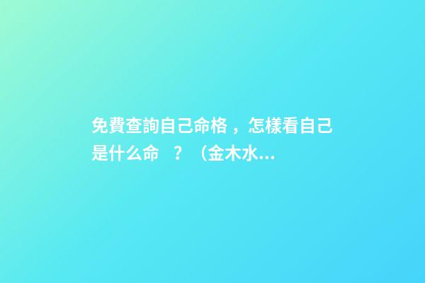 免費查詢自己命格，怎樣看自己是什么命？（金木水火土） 最準八字排盤詳解，八字命格測算